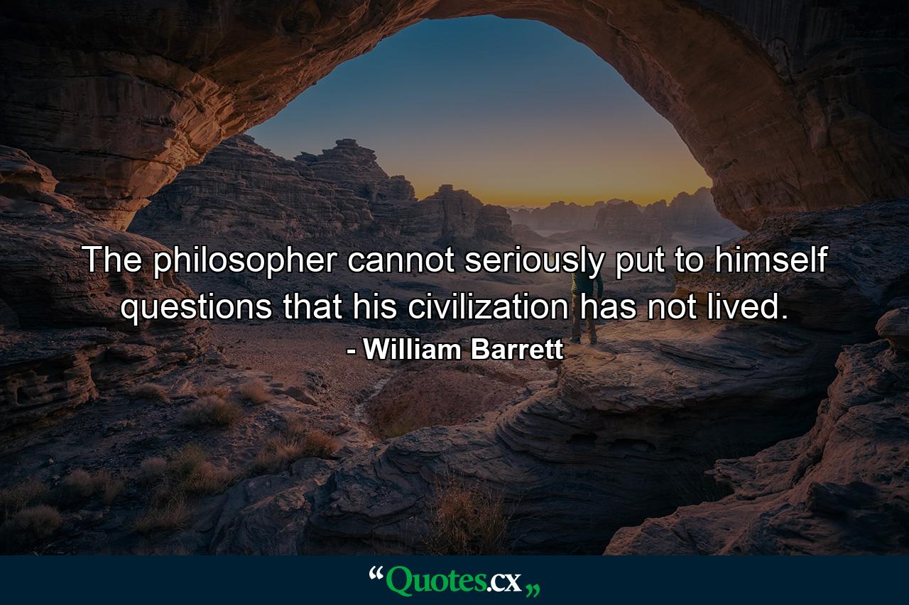 The philosopher cannot seriously put to himself questions that his civilization has not lived. - Quote by William Barrett