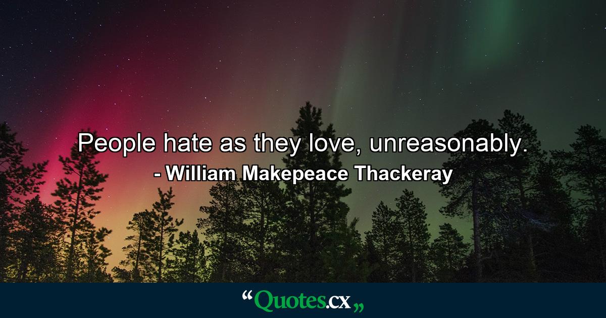 People hate as they love, unreasonably. - Quote by William Makepeace Thackeray