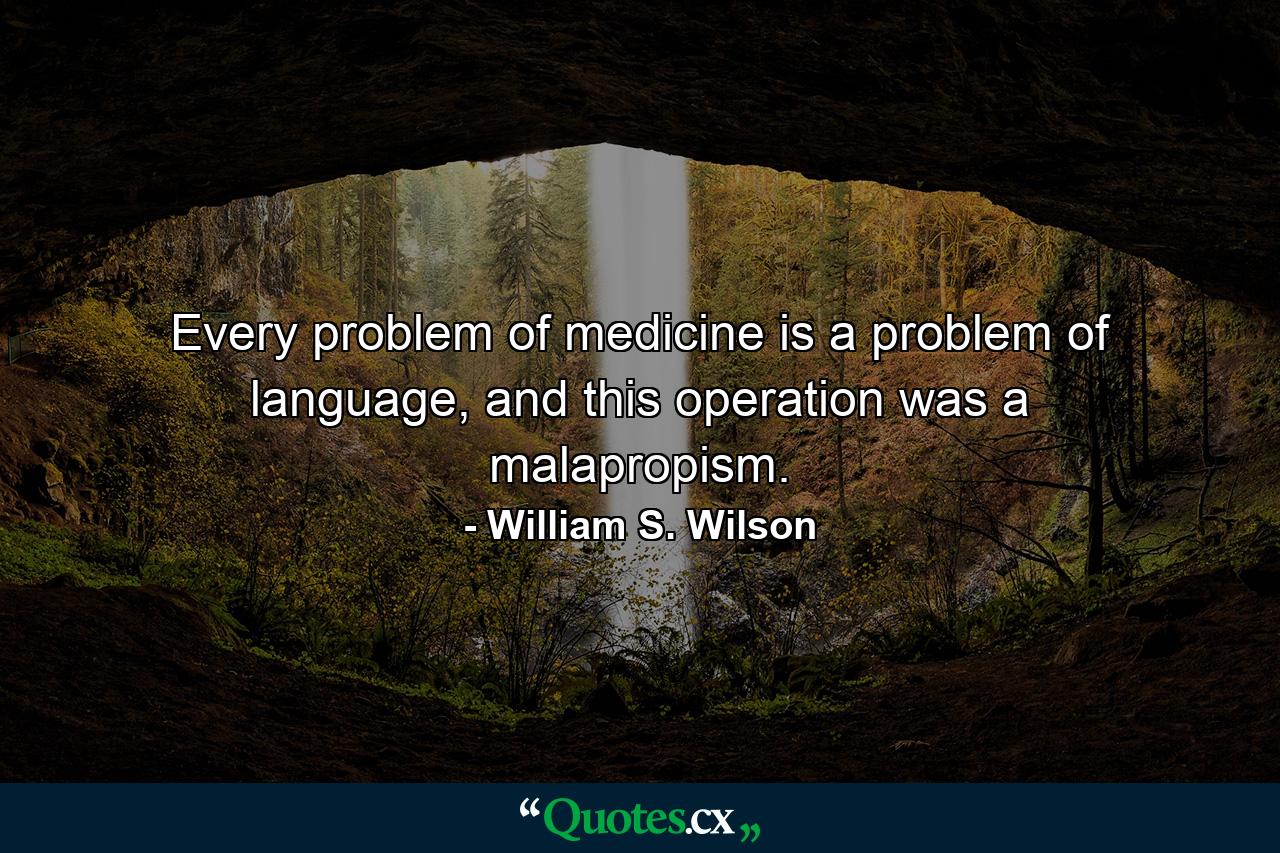 Every problem of medicine is a problem of language, and this operation was a malapropism. - Quote by William S. Wilson