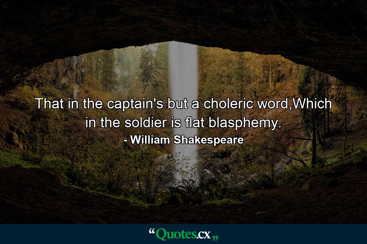 That in the captain's but a choleric word,Which in the soldier is flat blasphemy. - Quote by William Shakespeare