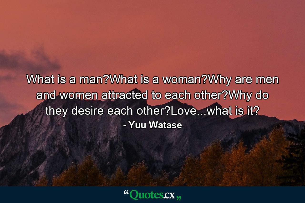 What is a man?What is a woman?Why are men and women attracted to each other?Why do they desire each other?Love...what is it? - Quote by Yuu Watase