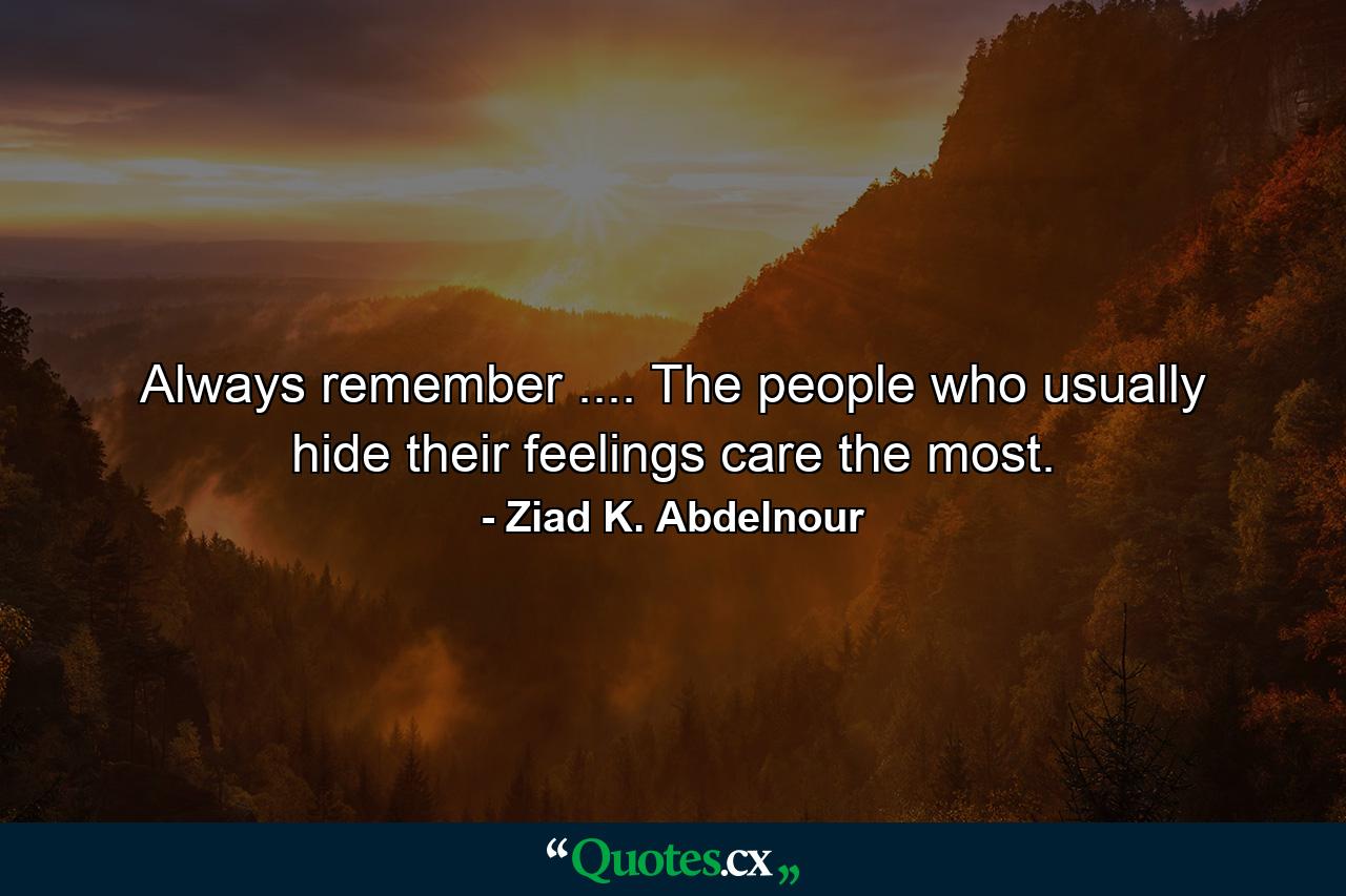 Always remember .... The people who usually hide their feelings care the most. - Quote by Ziad K. Abdelnour