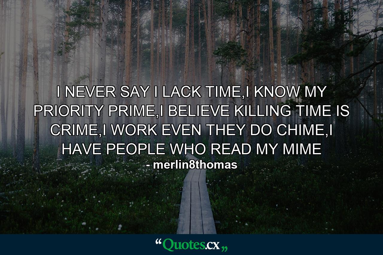 I NEVER SAY I LACK TIME,I KNOW MY PRIORITY PRIME,I BELIEVE KILLING TIME IS CRIME,I WORK EVEN THEY DO CHIME,I HAVE PEOPLE WHO READ MY MIME - Quote by merlin8thomas