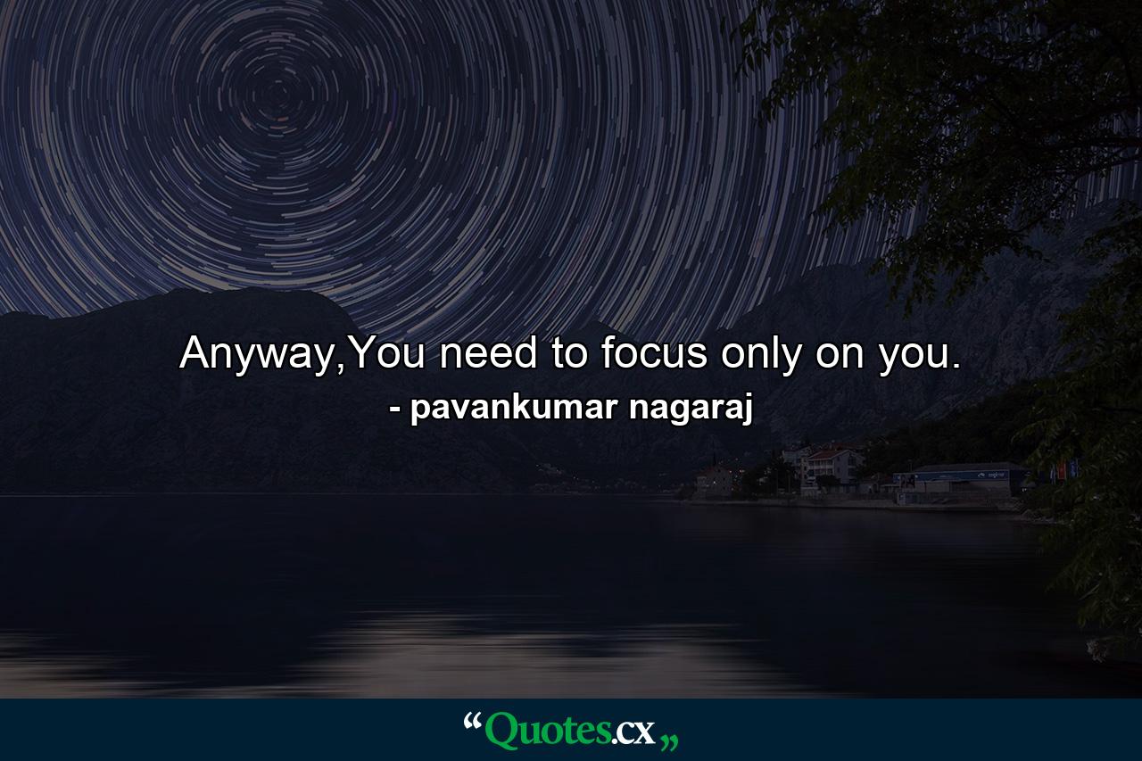 Anyway,You need to focus only on you. - Quote by pavankumar nagaraj