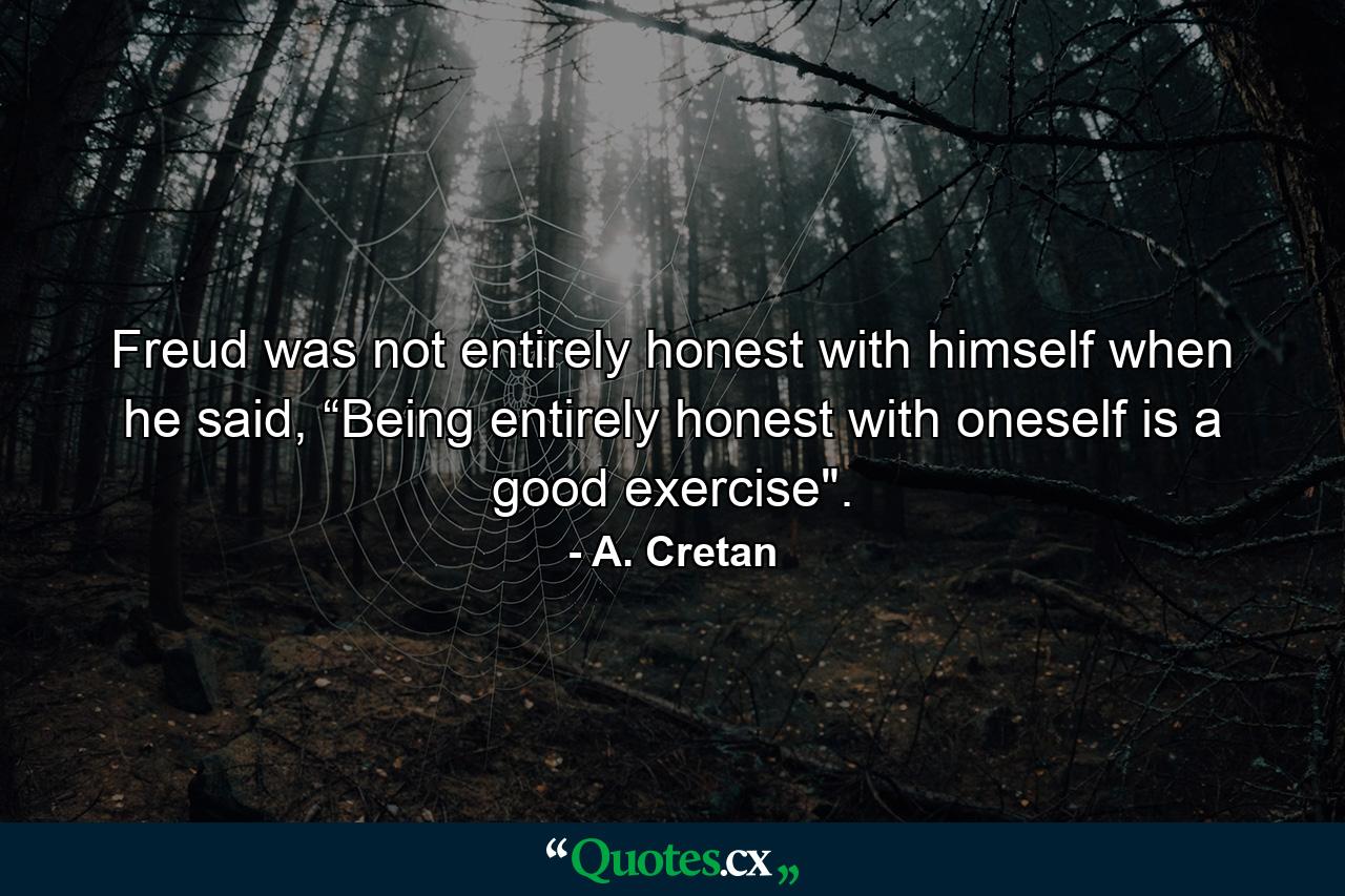 Freud was not entirely honest with himself when he said, “Being entirely honest with oneself is a good exercise