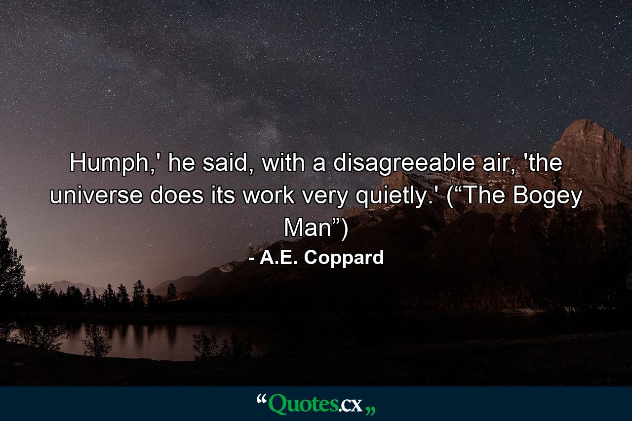 Humph,' he said, with a disagreeable air, 'the universe does its work very quietly.' (“The Bogey Man”) - Quote by A.E. Coppard