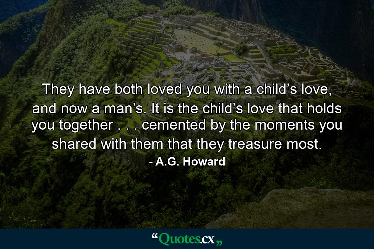 They have both loved you with a child’s love, and now a man’s. It is the child’s love that holds you together . . . cemented by the moments you shared with them that they treasure most. - Quote by A.G. Howard