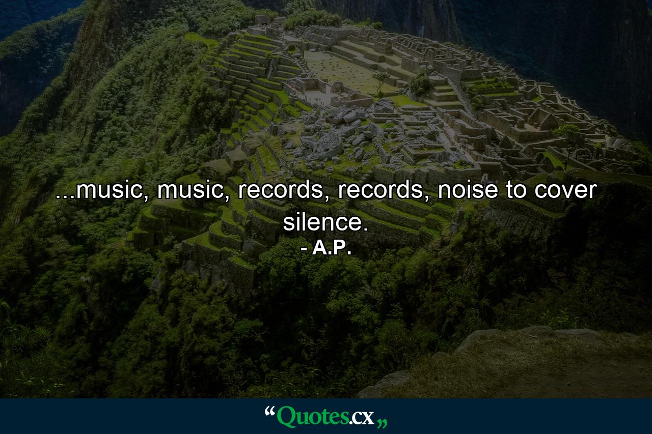 ...music, music, records, records, noise to cover silence. - Quote by A.P.