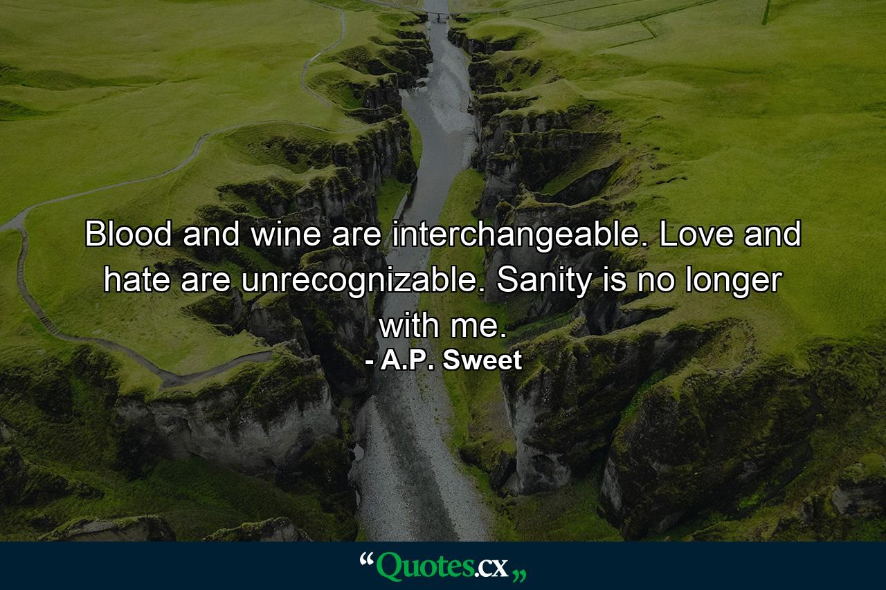 Blood and wine are interchangeable. Love and hate are unrecognizable. Sanity is no longer with me. - Quote by A.P. Sweet