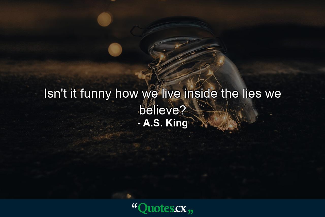 Isn't it funny how we live inside the lies we believe? - Quote by A.S. King