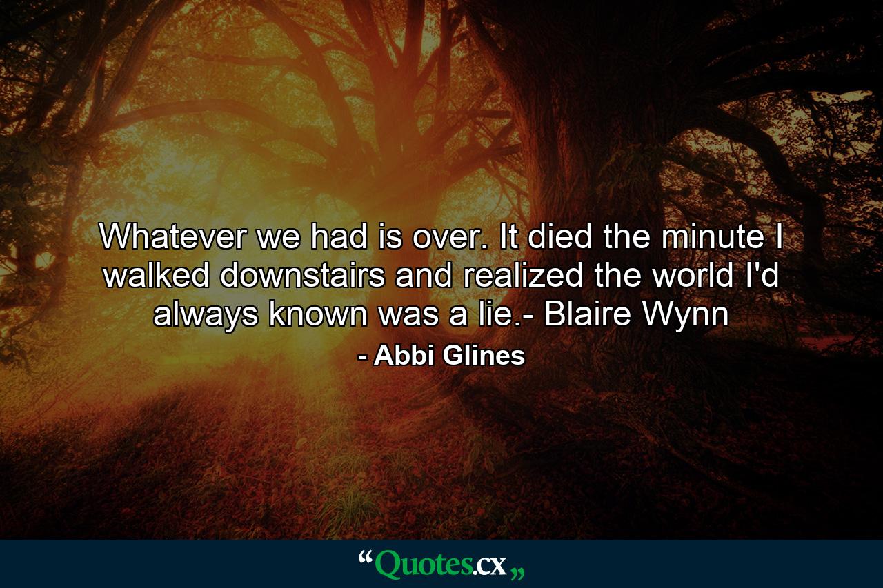 Whatever we had is over. It died the minute I walked downstairs and realized the world I'd always known was a lie.- Blaire Wynn - Quote by Abbi Glines