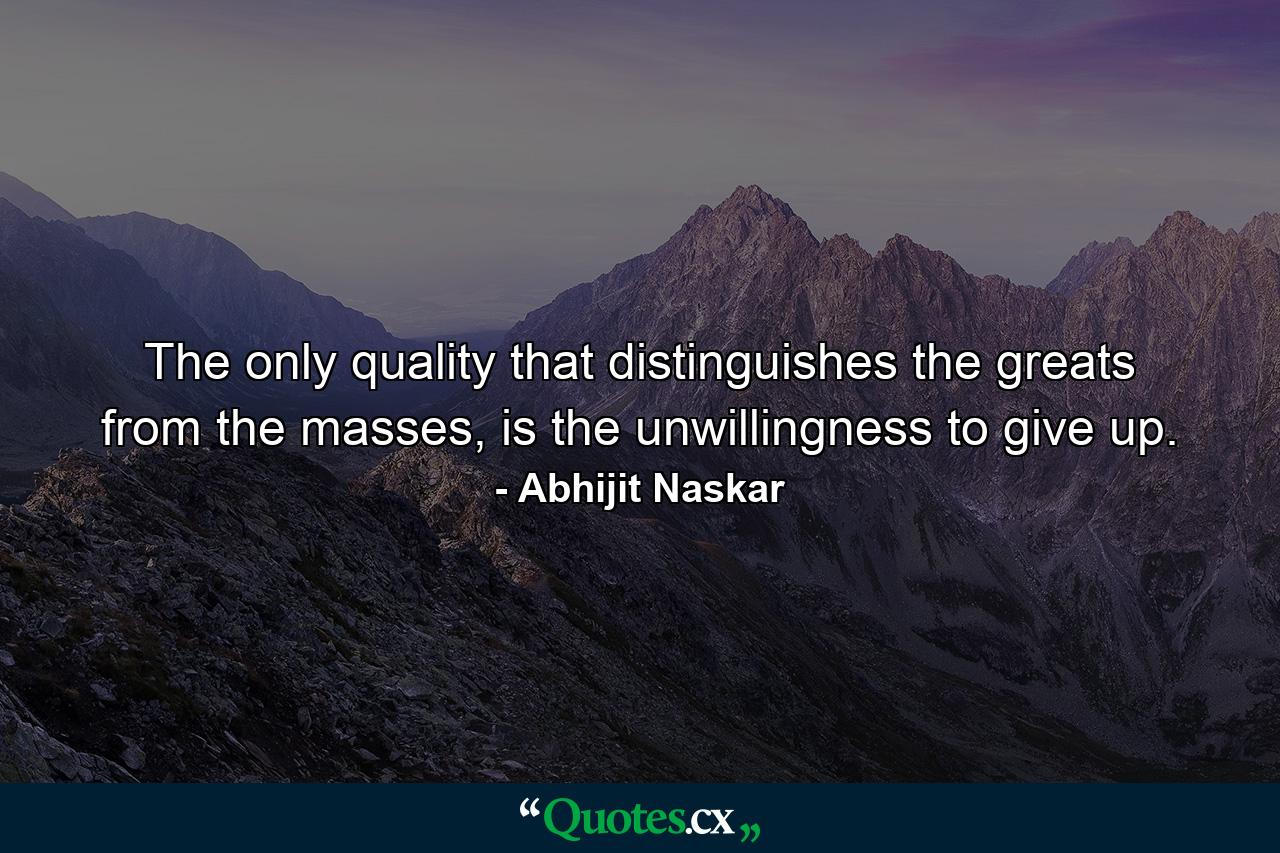 The only quality that distinguishes the greats from the masses, is the unwillingness to give up. - Quote by Abhijit Naskar