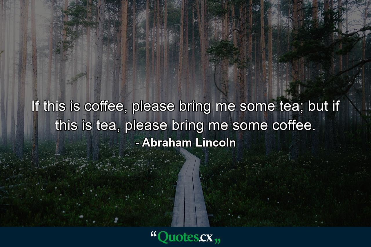 If this is coffee, please bring me some tea; but if this is tea, please bring me some coffee. - Quote by Abraham Lincoln