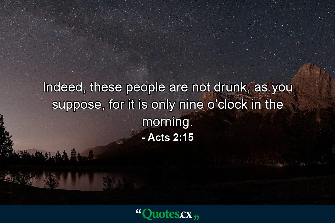 Indeed, these people are not drunk, as you suppose, for it is only nine o’clock in the morning. - Quote by Acts 2:15