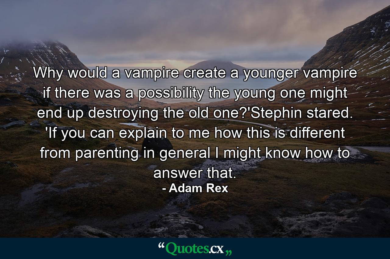 Why would a vampire create a younger vampire if there was a possibility the young one might end up destroying the old one?'Stephin stared. 'If you can explain to me how this is different from parenting in general I might know how to answer that. - Quote by Adam Rex