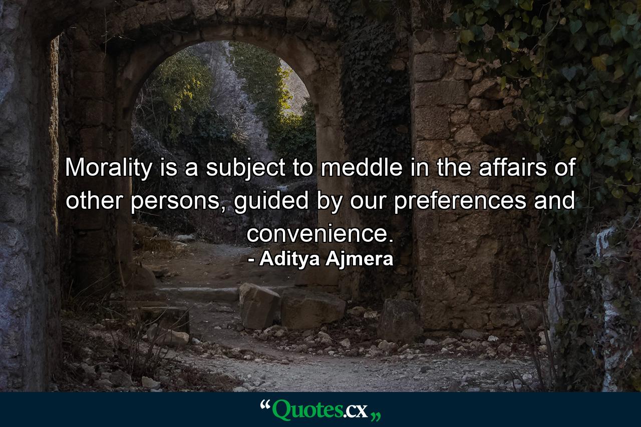 Morality is a subject to meddle in the affairs of other persons, guided by our preferences and convenience. - Quote by Aditya Ajmera