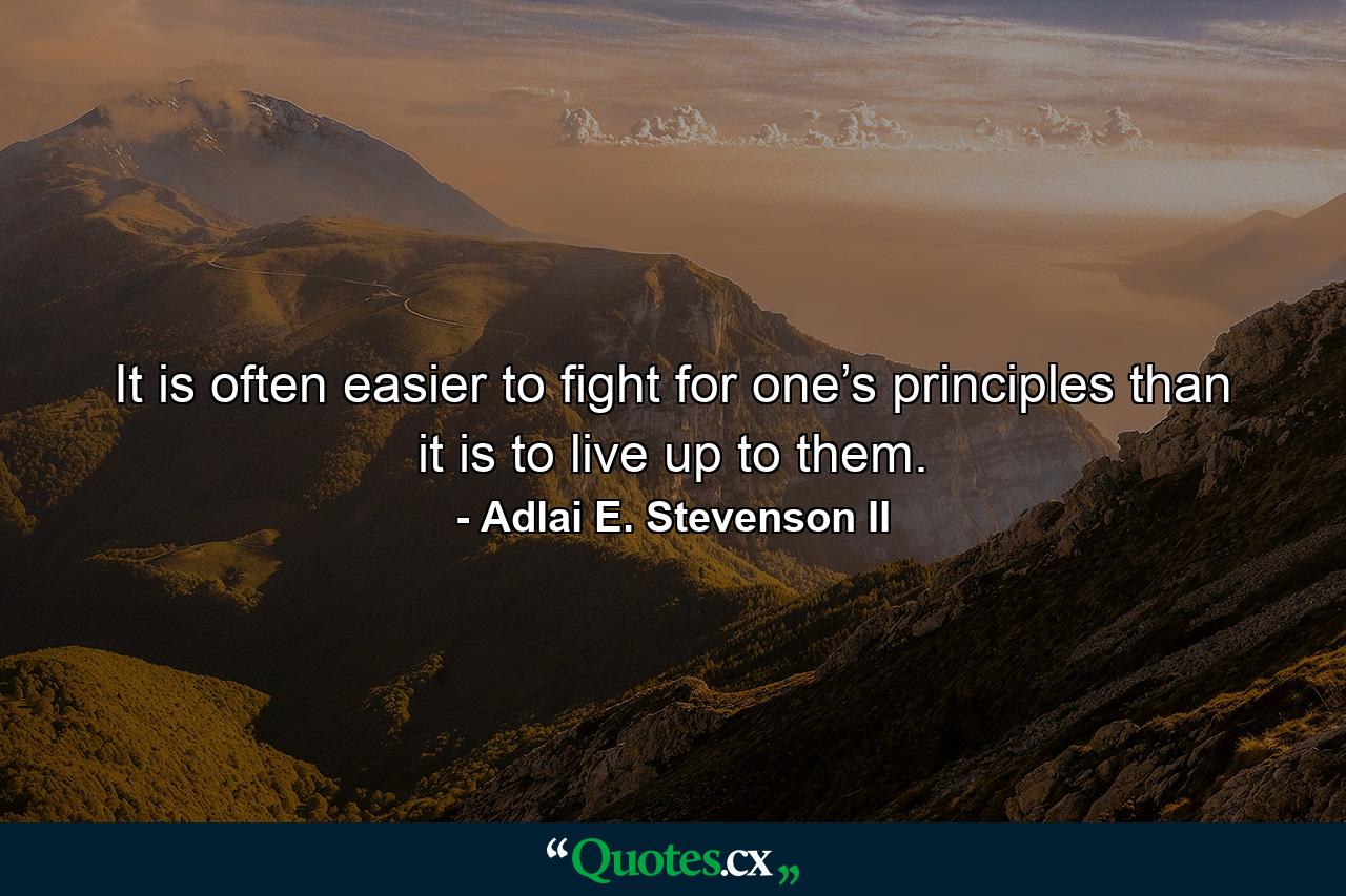 It is often easier to fight for one’s principles than it is to live up to them. - Quote by Adlai E. Stevenson II