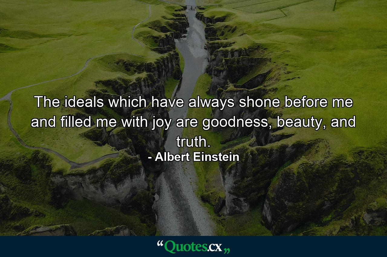 The ideals which have always shone before me and filled me with joy are goodness, beauty, and truth. - Quote by Albert Einstein