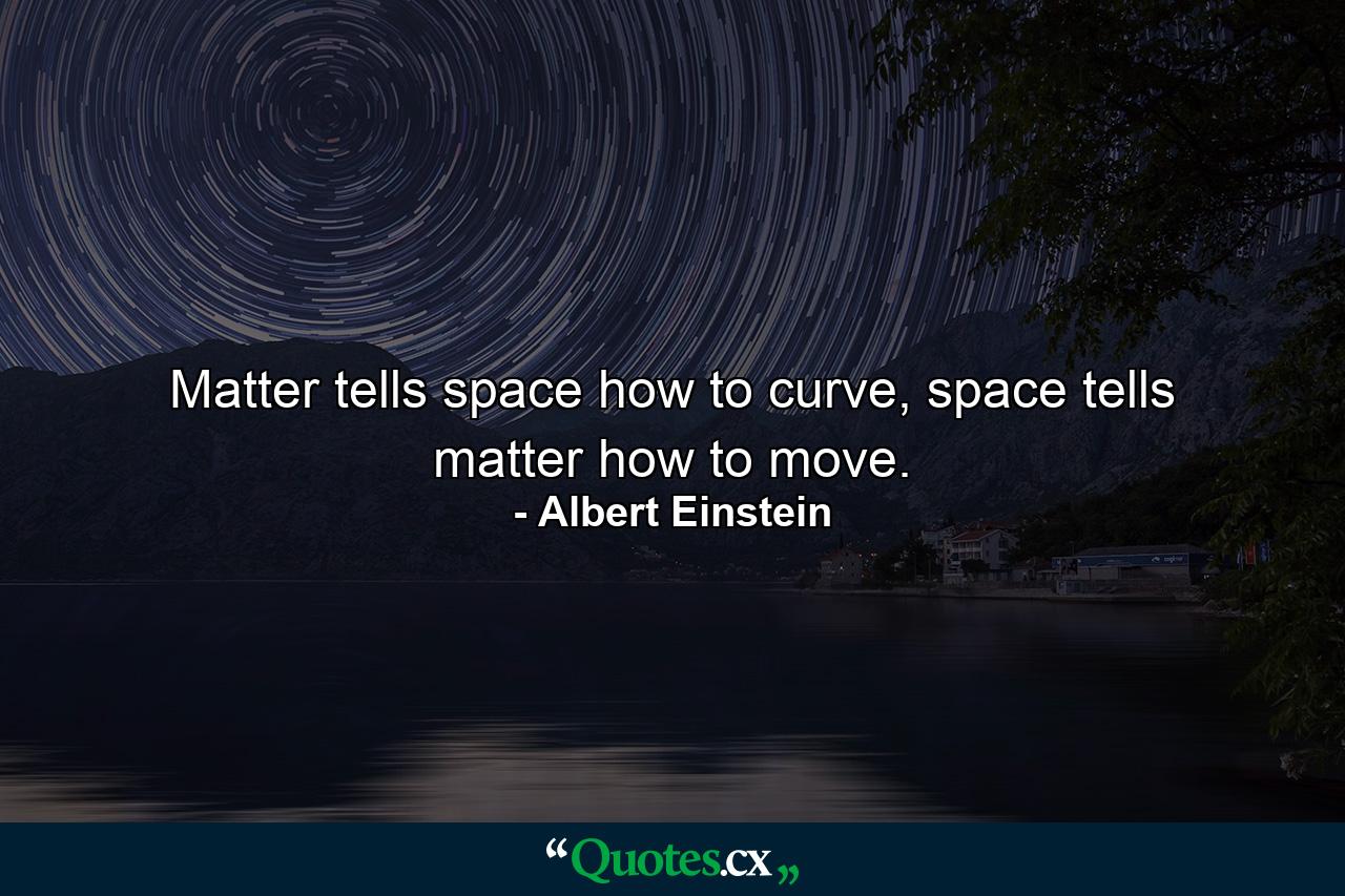 Matter tells space how to curve, space tells matter how to move. - Quote by Albert Einstein