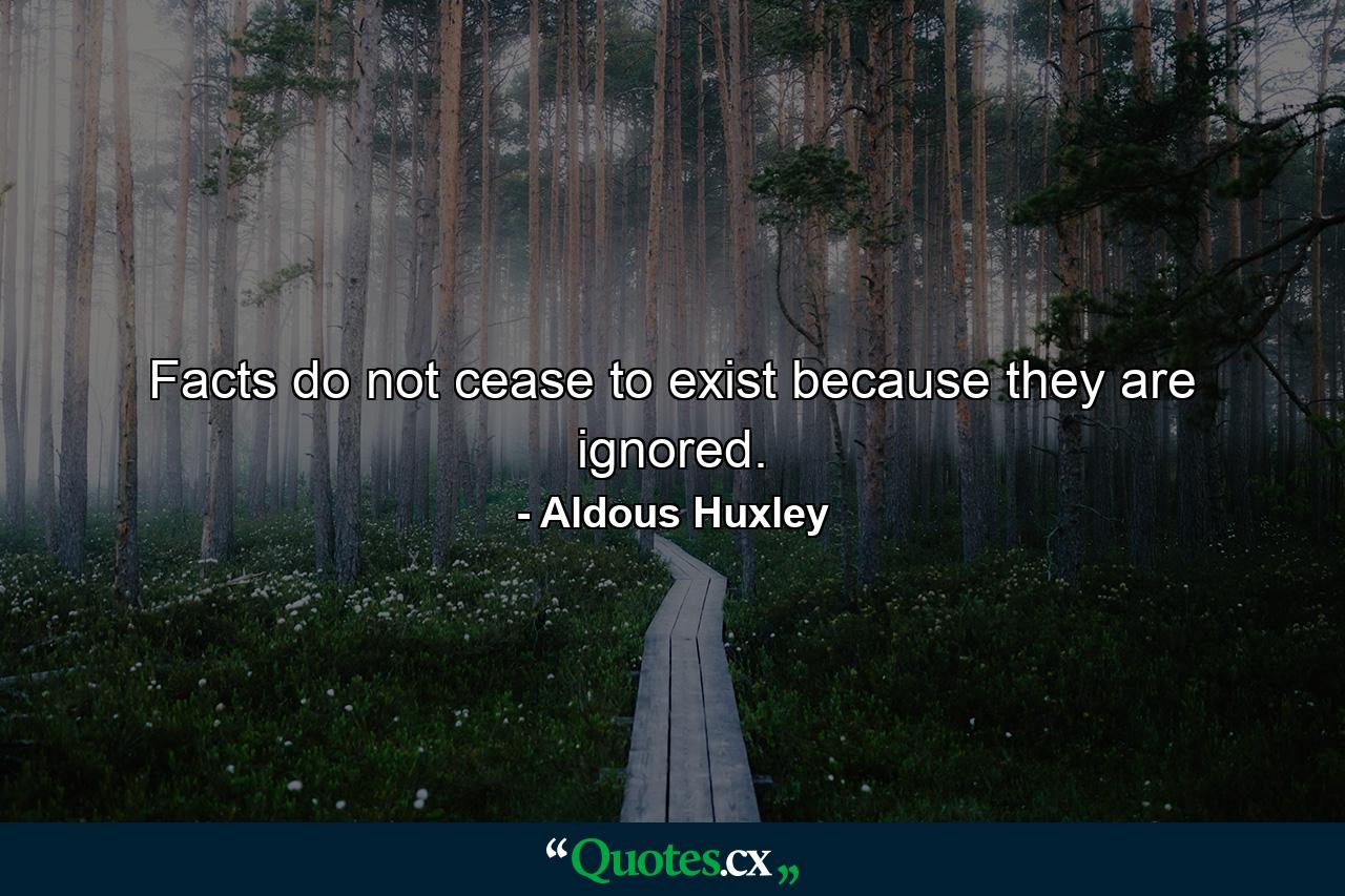 Facts do not cease to exist because they are ignored. - Quote by Aldous Huxley