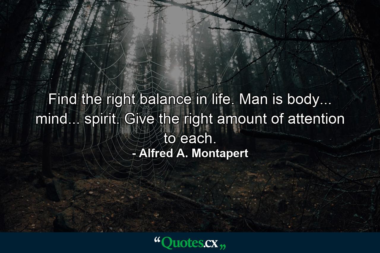 Find the right balance in life. Man is body... mind... spirit. Give the right amount of attention to each. - Quote by Alfred A. Montapert