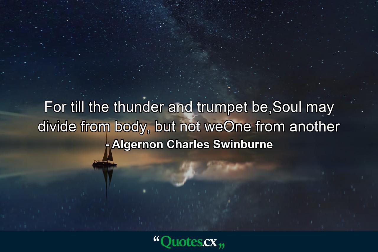 For till the thunder and trumpet be,Soul may divide from body, but not weOne from another - Quote by Algernon Charles Swinburne