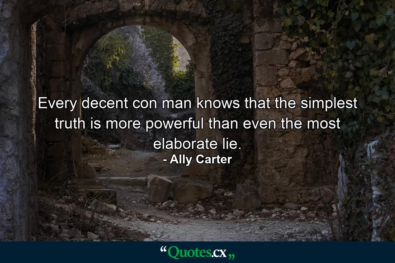 Every decent con man knows that the simplest truth is more powerful than even the most elaborate lie. - Quote by Ally Carter