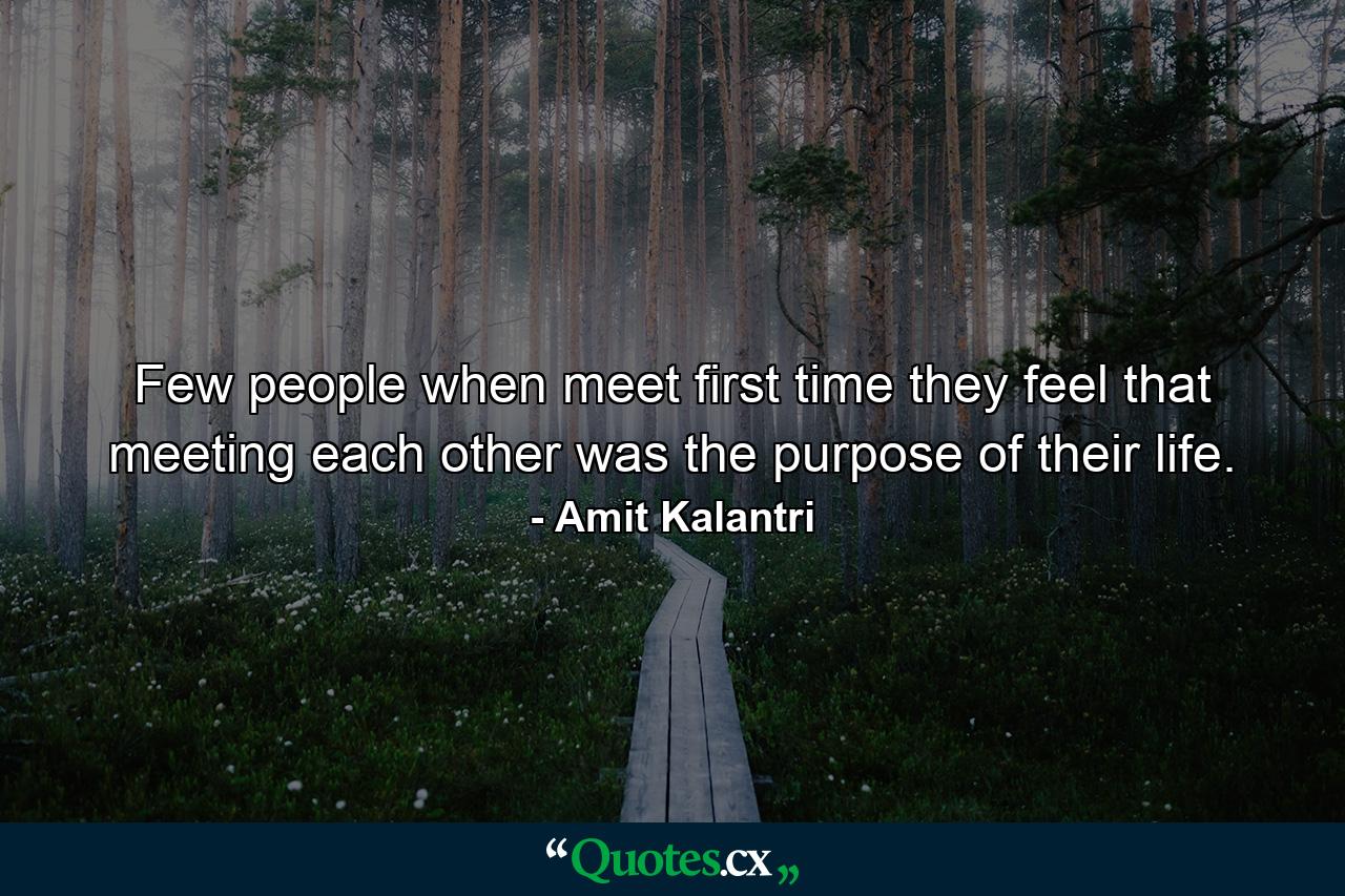 Few people when meet first time they feel that meeting each other was the purpose of their life. - Quote by Amit Kalantri