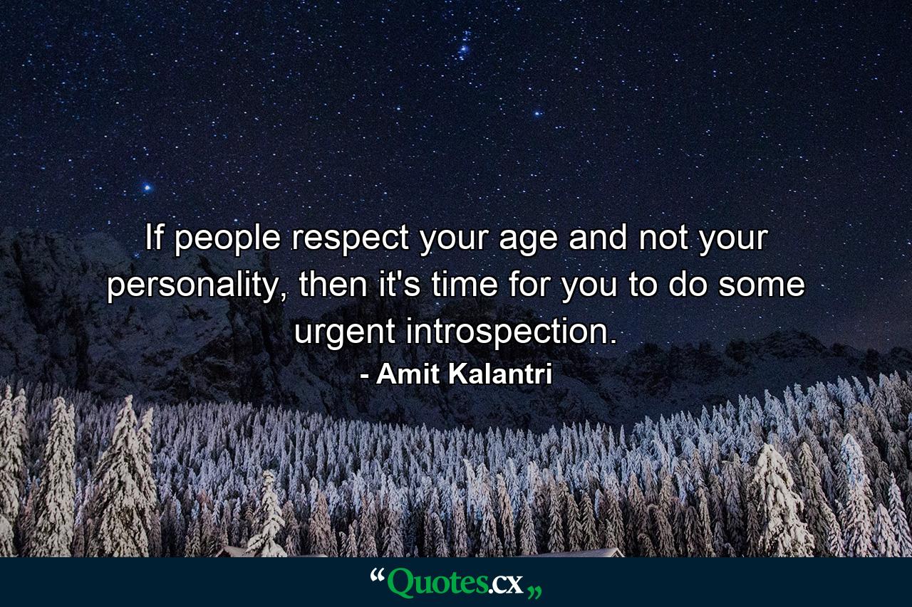 If people respect your age and not your personality, then it's time for you to do some urgent introspection. - Quote by Amit Kalantri