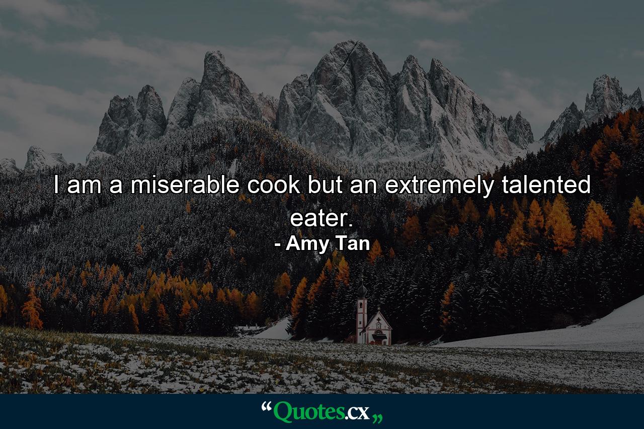 I am a miserable cook but an extremely talented eater. - Quote by Amy Tan