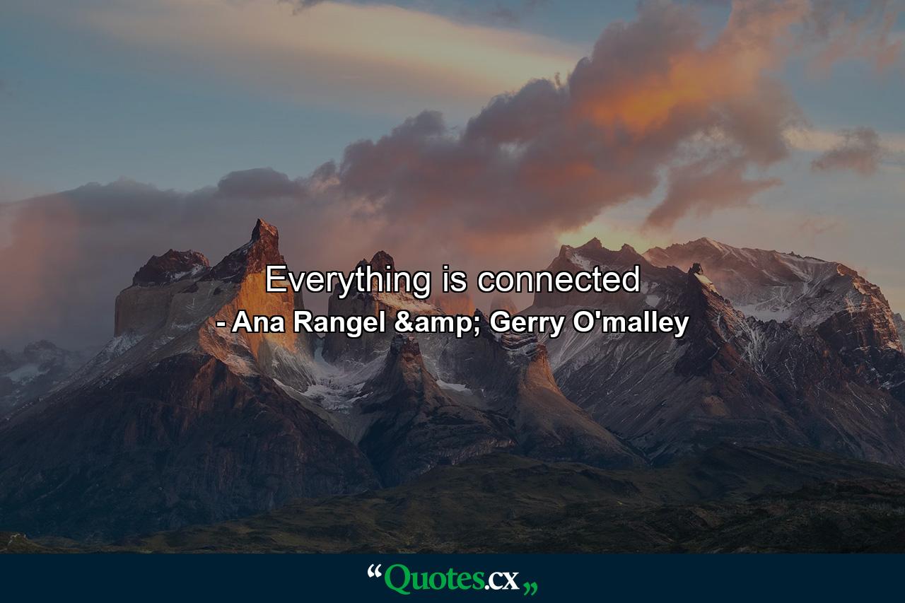 Everything is connected - Quote by Ana Rangel & Gerry O'malley