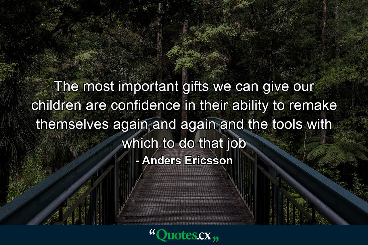 The most important gifts we can give our children are confidence in their ability to remake themselves again and again and the tools with which to do that job - Quote by Anders Ericsson