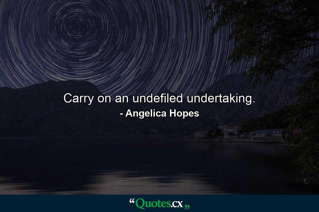 Carry on an undefiled undertaking. - Quote by Angelica Hopes