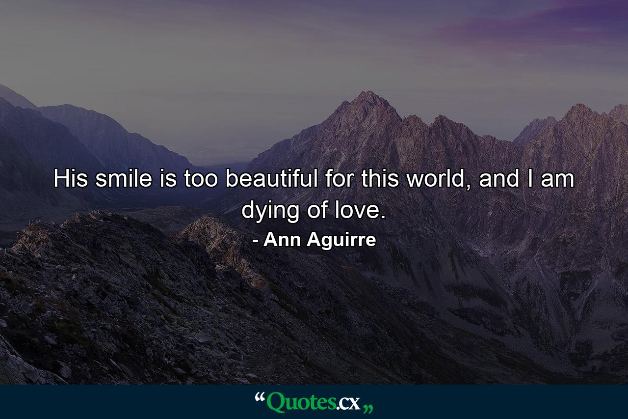 His smile is too beautiful for this world, and I am dying of love. - Quote by Ann Aguirre