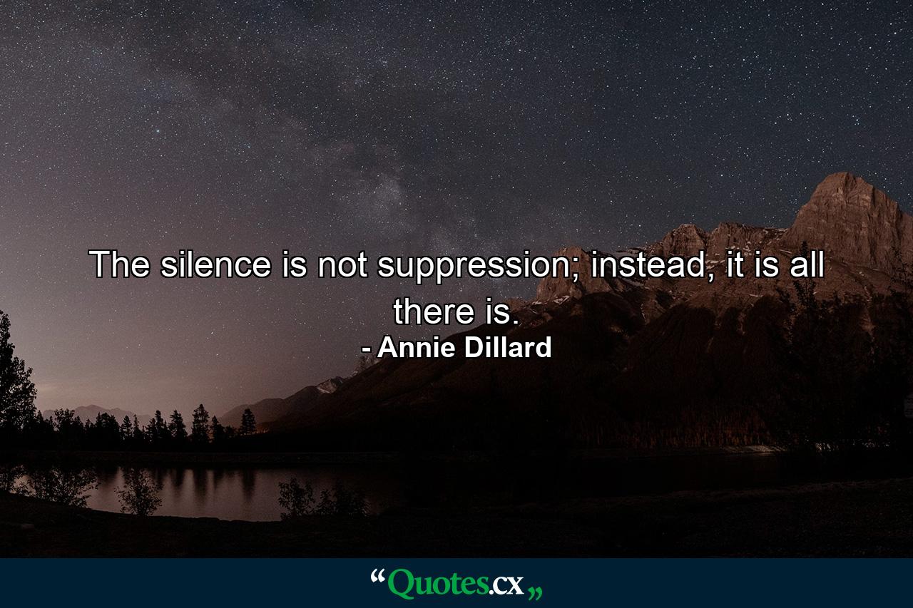 The silence is not suppression; instead, it is all there is. - Quote by Annie Dillard