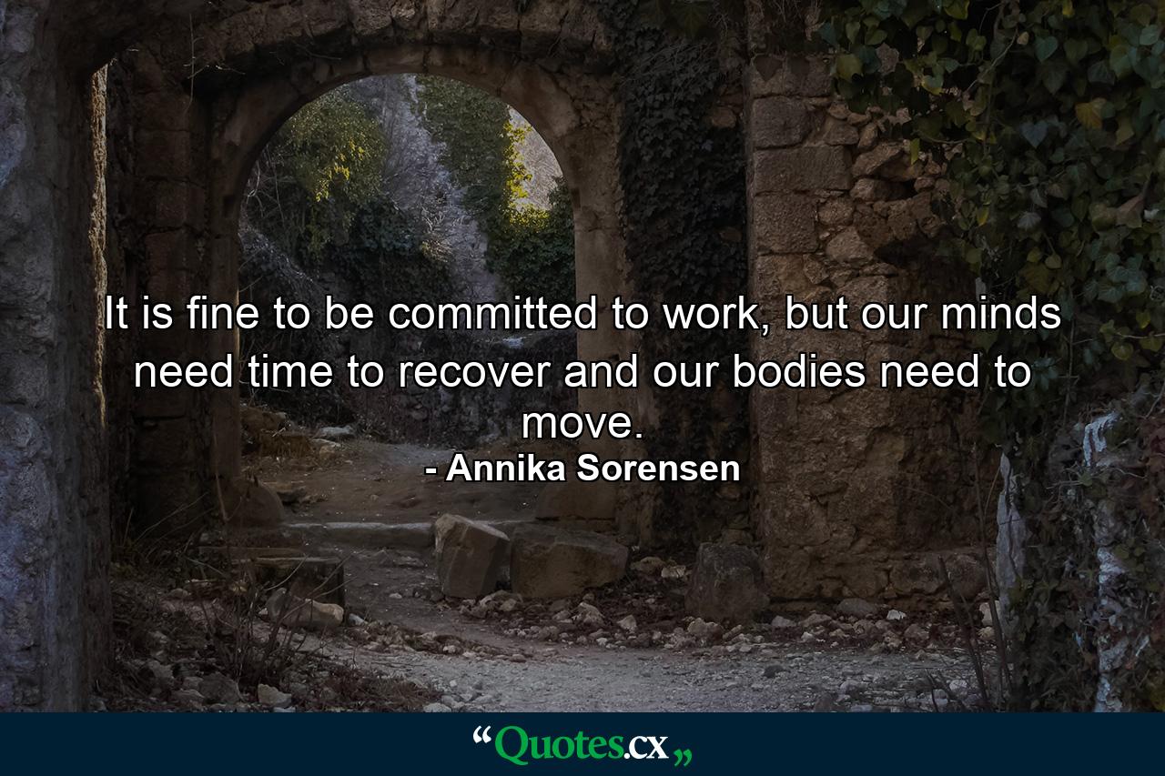 It is fine to be committed to work, but our minds need time to recover and our bodies need to move. - Quote by Annika Sorensen