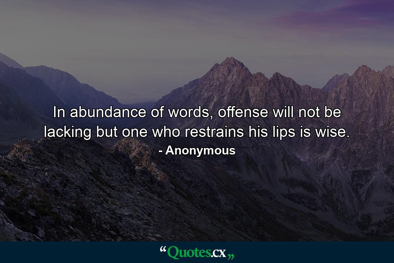 In abundance of words, offense will not be lacking but one who restrains his lips is wise. - Quote by Anonymous