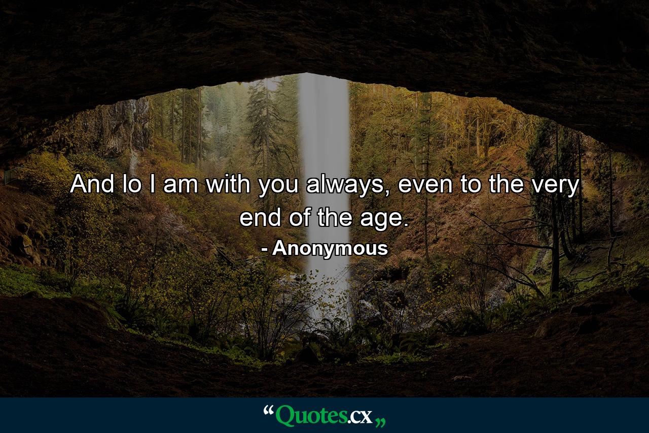 And lo I am with you always, even to the very end of the age. - Quote by Anonymous