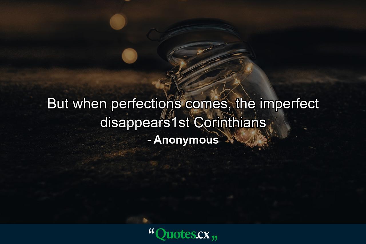 But when perfections comes, the imperfect disappears1st Corinthians - Quote by Anonymous