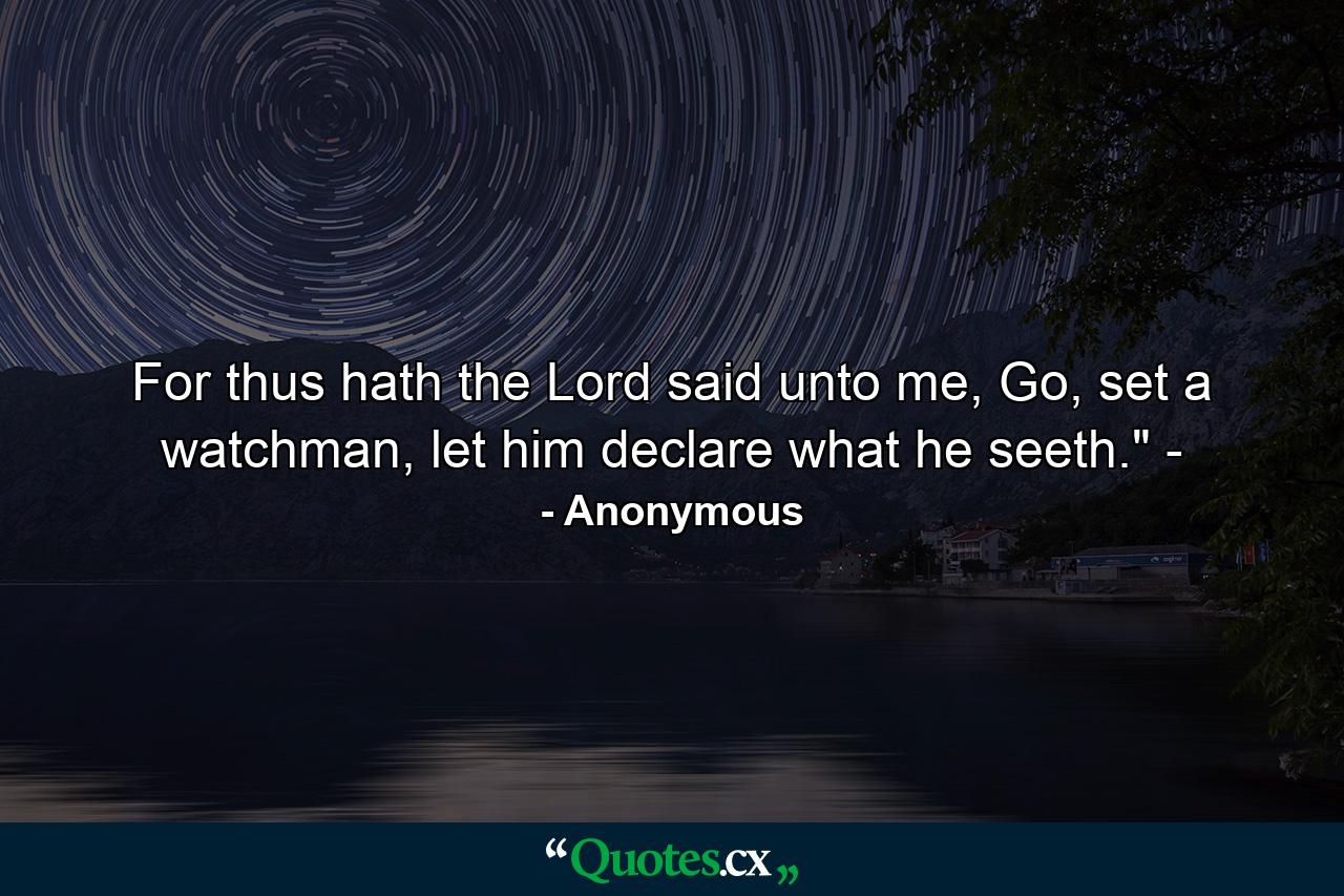 For thus hath the Lord said unto me, Go, set a watchman, let him declare what he seeth.