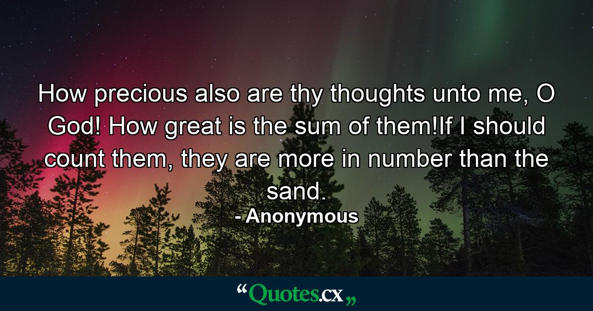 How precious also are thy thoughts unto me, O God! How great is the sum of them!If I should count them, they are more in number than the sand. - Quote by Anonymous