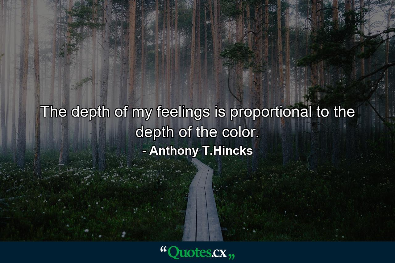 The depth of my feelings is proportional to the depth of the color. - Quote by Anthony T.Hincks