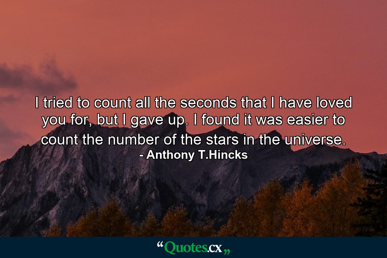 I tried to count all the seconds that I have loved you for, but I gave up. I found it was easier to count the number of the stars in the universe. - Quote by Anthony T.Hincks