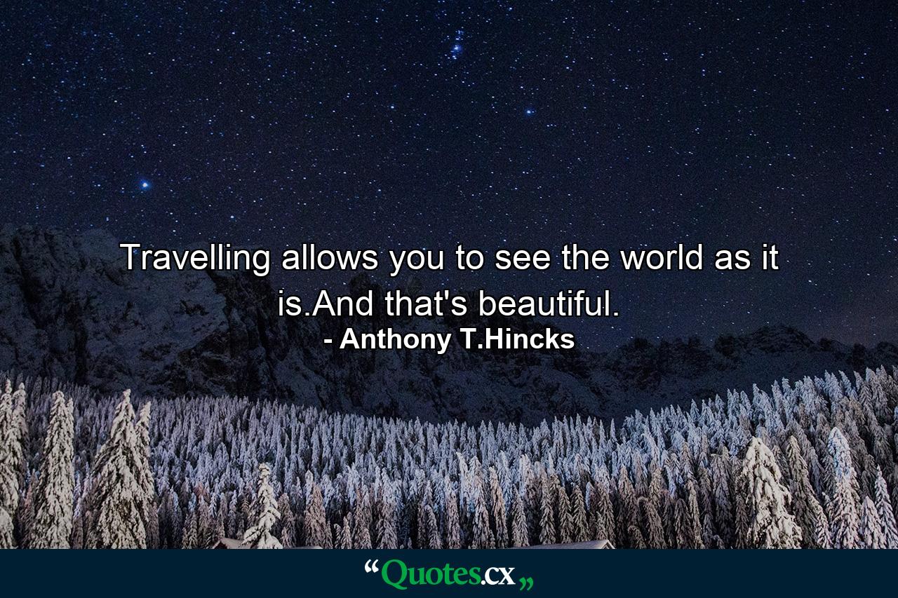 Travelling allows you to see the world as it is.And that's beautiful. - Quote by Anthony T.Hincks