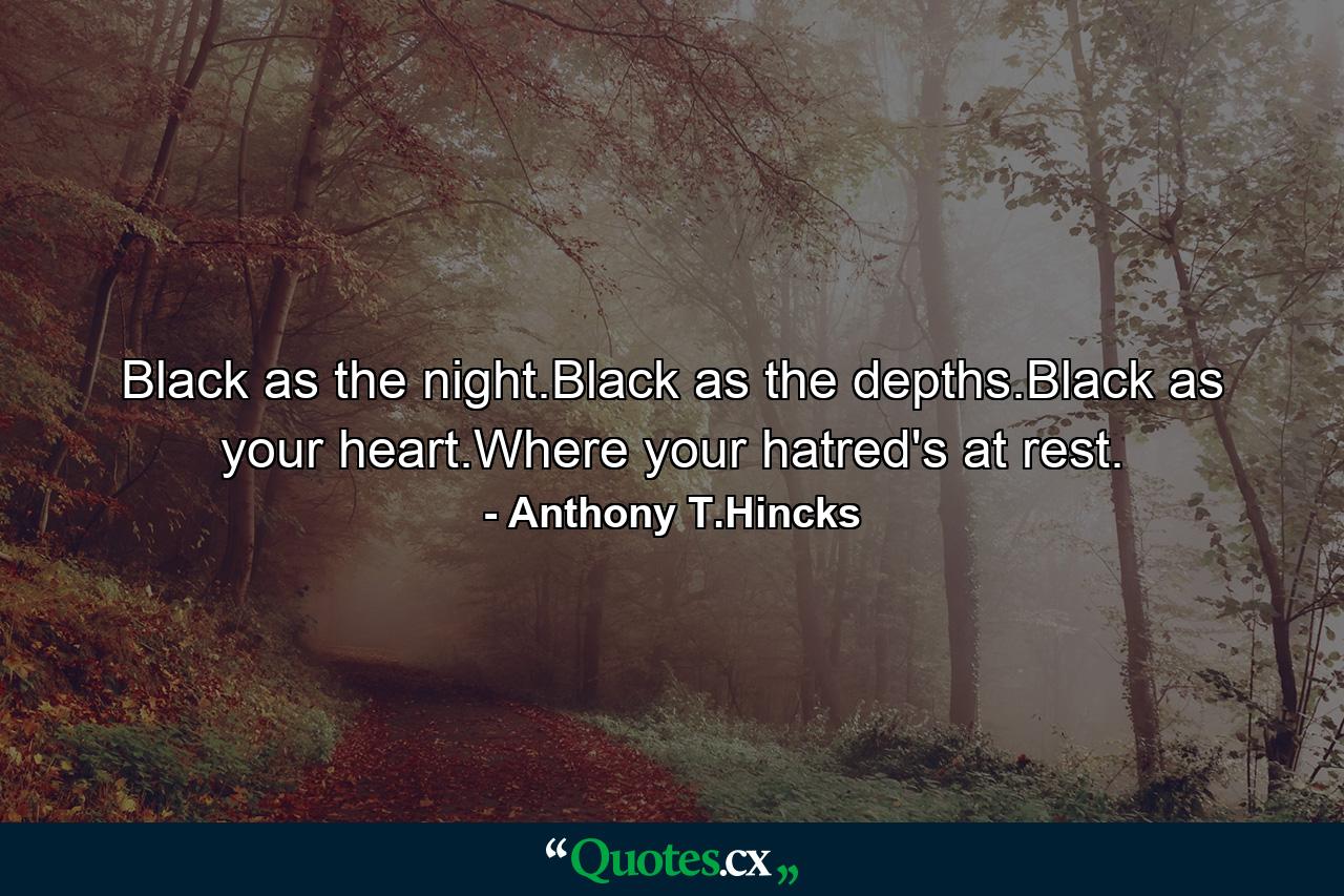 Black as the night.Black as the depths.Black as your heart.Where your hatred's at rest. - Quote by Anthony T.Hincks