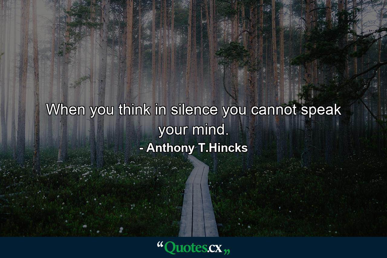 When you think in silence you cannot speak your mind. - Quote by Anthony T.Hincks