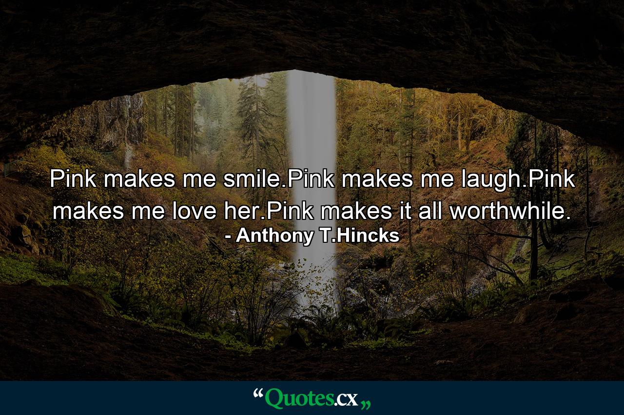 Pink makes me smile.Pink makes me laugh.Pink makes me love her.Pink makes it all worthwhile. - Quote by Anthony T.Hincks