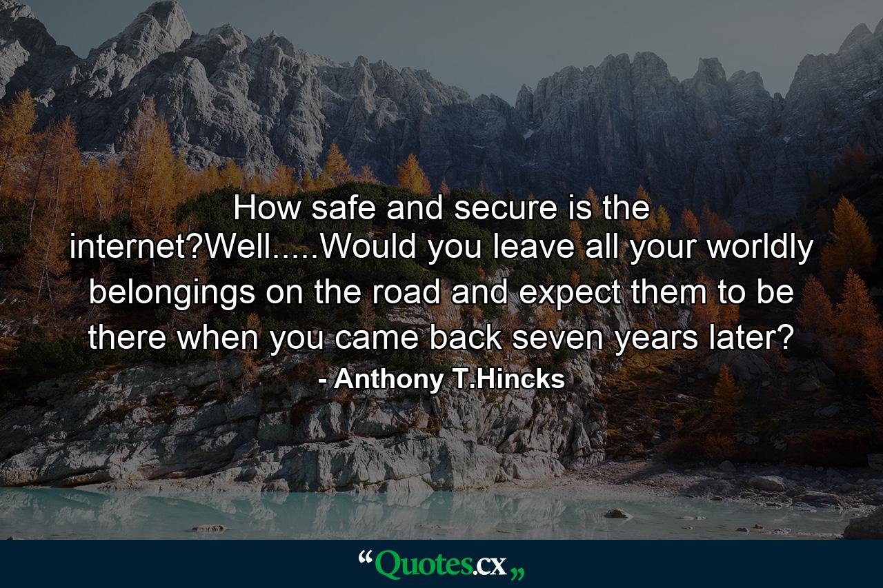 How safe and secure is the internet?Well.....Would you leave all your worldly belongings on the road and expect them to be there when you came back seven years later? - Quote by Anthony T.Hincks