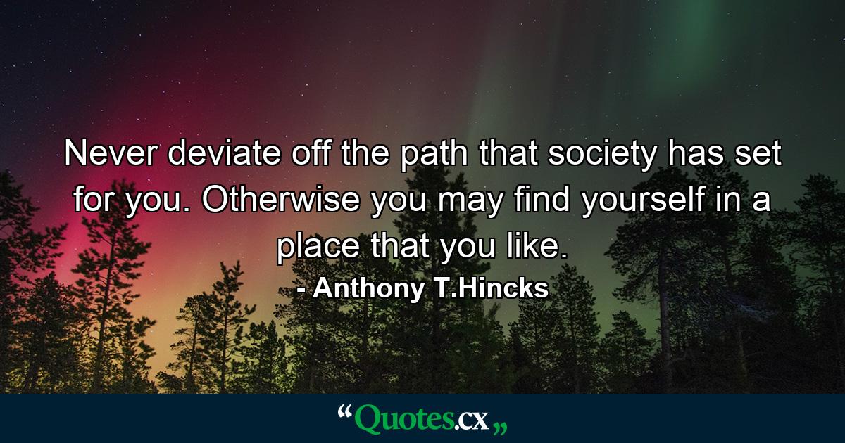 Never deviate off the path that society has set for you. Otherwise you may find yourself in a place that you like. - Quote by Anthony T.Hincks