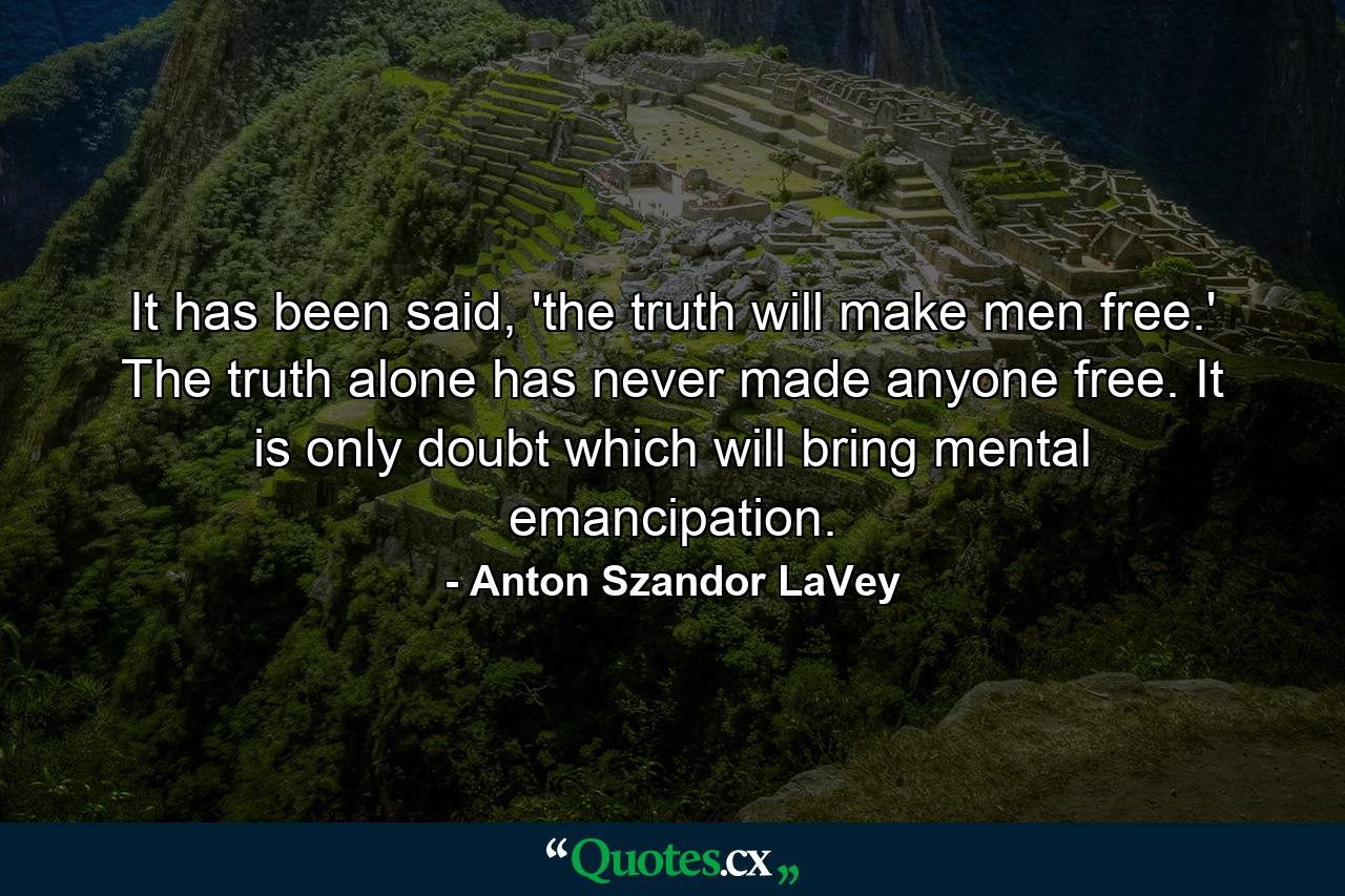 It has been said, 'the truth will make men free.' The truth alone has never made anyone free. It is only doubt which will bring mental emancipation. - Quote by Anton Szandor LaVey